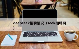 deepseek招聘情况（seek招聘网）