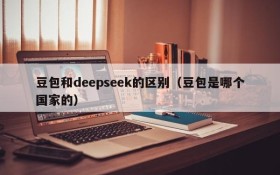 豆包和deepseek的区别(豆包是哪个国家的)