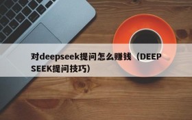 对deepseek提问怎么赚钱(DEEPSEEK提问技巧)