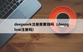 deepseek注册需要钱吗(deepglow注册码)