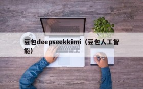豆包deepseekkimi（豆包人工智能）