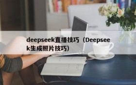 deepseek直播技巧（Deepseek生成照片技巧）