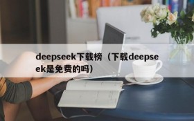 deepseek下载榜（下载deepseek是免费的吗）