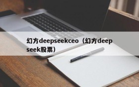 幻方deepseekceo(幻方deepseek股票)