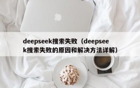 deepseek搜索失败（deepseek搜索失败的原因和解决方法详解）