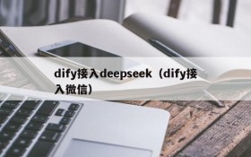 dify接入deepseek(dify接入微信)