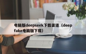 电脑版deepseek下载渠道（deepfake电脑版下载）