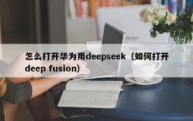 怎么打开华为用deepseek(如何打开deep fusion)