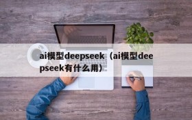 ai模型deepseek（ai模型deepseek有什么用）