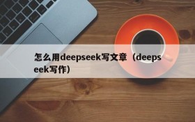 怎么用deepseek写文章(deepseek写作)