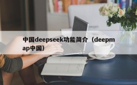 中国deepseek功能简介(deepmap中国)