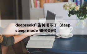 deepseek广告关闭不了(deep sleep mode 如何关闭)