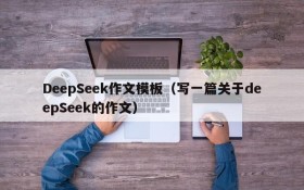 DeepSeek作文模板（写一篇关于deepSeek的作文）