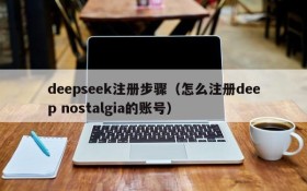 deepseek注册步骤（怎么注册deep nostalgia的账号）