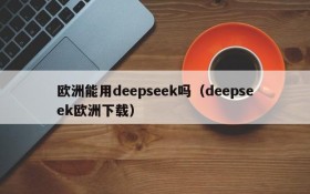 欧洲能用deepseek吗(deepseek欧洲下载)