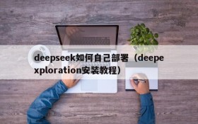 deepseek如何自己部署(deepexploration安装教程)