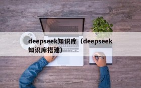 deepseek知识库(deepseek知识库搭建)