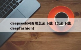 deepseek网页端怎么下载(怎么下载deepfashion)