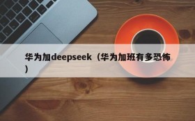 华为加deepseek（华为加班有多恐怖）