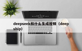 deepseek和什么生成视频(deepship)