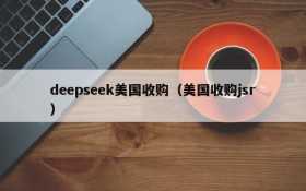 deepseek美国收购（美国收购jsr）