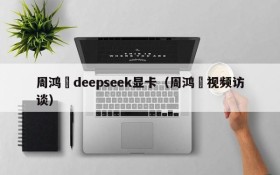 周鸿祎deepseek显卡(周鸿祎视频访谈)