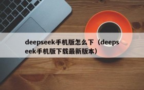 deepseek手机版怎么下(deepseek手机版下载最新版本)