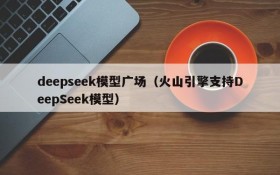 deepseek模型广场（火山引擎支持DeepSeek模型）