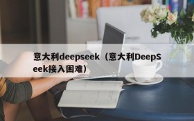 意大利deepseek（意大利DeepSeek接入困难）