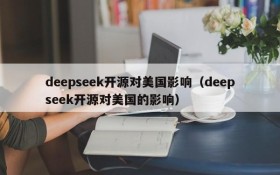 deepseek开源对美国影响(deepseek开源对美国的影响)