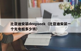 比亚迪安装deepseek（比亚迪安装一个充电桩多少钱）