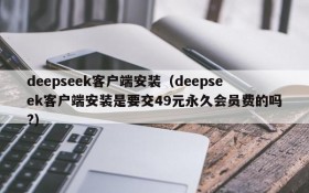 deepseek客户端安装(deepseek客户端安装是要交49元永久会员费的吗?)