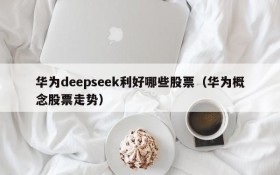 华为deepseek利好哪些股票(华为概念股票走势)