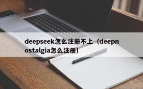 deepseek怎么注册不上(deepnostalgia怎么注册)