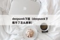 deepseek下载（deepseek下载不了怎么回事）