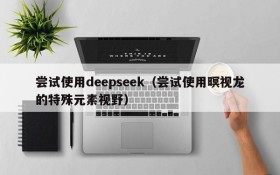 尝试使用deepseek（尝试使用暝视龙的特殊元素视野）