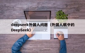 deepseek外国人问题(外国人眼中的DeepSeek)