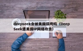 deepseek会被美国搞垮吗(DeepSeek遭美国IP网络攻击)