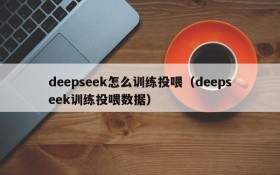 deepseek怎么训练投喂(deepseek训练投喂数据)