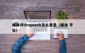媒体评deepseek怎么登录(媒体 平台)