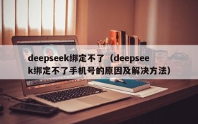 deepseek绑定不了（deepseek绑定不了手机号的原因及解决方法）