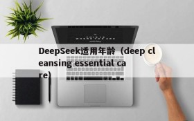 DeepSeek适用年龄（deep cleansing essential care）