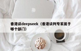 香港谈deepseek（香港谈判专家属于哪个部门）