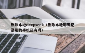 删除本地deepseek（删除本地聊天记录别的手机还有吗）