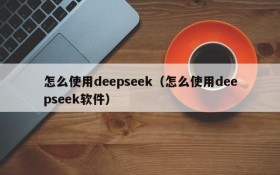 怎么使用deepseek（怎么使用deepseek软件）