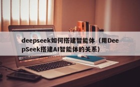 deepseek如何搭建智能体(用DeepSeek搭建AI智能体的关系)