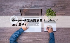 deepseek怎么跑满显卡(deepface 显卡)