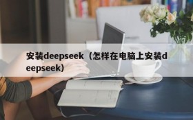 安装deepseek（怎样在电脑上安装deepseek）