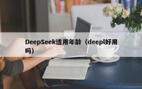 DeepSeek适用年龄（deepl好用吗）