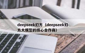 deepseek幻方（deepseek幻方大模型的核心合作商）